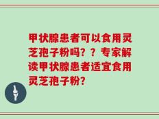 甲状腺患者可以食用灵芝孢子粉吗？？专家解读甲状腺患者适宜食用灵芝孢子粉？