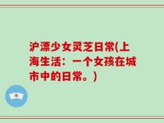 沪漂少女灵芝日常(上海生活：一个女孩在城市中的日常。)