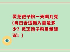 灵芝孢子粉一天喝几克(每日合适摄入量是多少？灵芝孢子粉用量建议！)