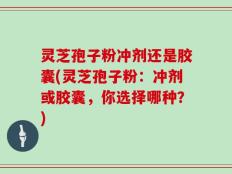 灵芝孢子粉冲剂还是胶囊(灵芝孢子粉：冲剂或胶囊，你选择哪种？)