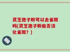 灵芝孢子粉可以去雀斑吗(灵芝孢子粉能否淡化雀斑？)