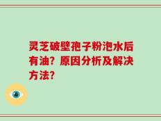 灵芝破壁孢子粉泡水后有油？原因分析及解决方法？