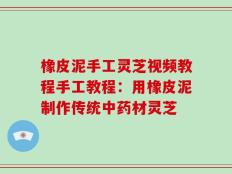 橡皮泥手工灵芝视频教程手工教程：用橡皮泥制作传统中药材灵芝