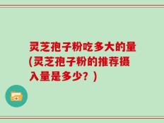 灵芝孢子粉吃多大的量(灵芝孢子粉的推荐摄入量是多少？)