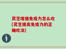 灵芝增强免疫力怎么吃(灵芝提高免疫力的正确吃法)
