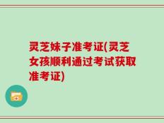 灵芝妹子准考证(灵芝女孩顺利通过考试获取准考证)