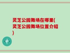 灵芝公园舞场在哪里(灵芝公园舞场位置介绍)