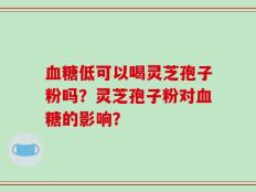 血糖低可以喝灵芝孢子粉吗？灵芝孢子粉对血糖的影响？