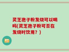 灵芝孢子粉发烧可以喝吗(灵芝孢子粉可否在发烧时饮用？)