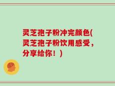 灵芝孢子粉冲完颜色(灵芝孢子粉饮用感受，分享给你！)