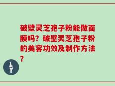 破壁灵芝孢子粉能做面膜吗？破壁灵芝孢子粉的美容功效及制作方法？