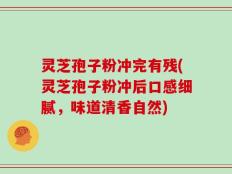 灵芝孢子粉冲完有残(灵芝孢子粉冲后口感细腻，味道清香自然)
