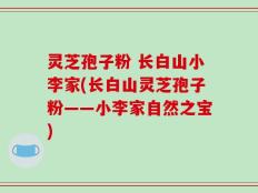 灵芝孢子粉 长白山小李家(长白山灵芝孢子粉——小李家自然之宝)
