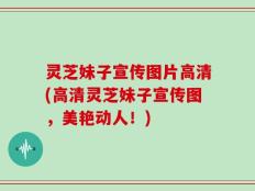 灵芝妹子宣传图片高清(高清灵芝妹子宣传图，美艳动人！)