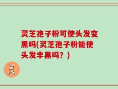 灵芝孢子粉可使头发变黑吗(灵芝孢子粉能使头发丰黑吗？)