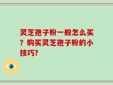 灵芝孢子粉一般怎么买？购买灵芝孢子粉的小技巧？