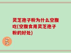 灵芝孢子粉为什么空腹吃(空腹食用灵芝孢子粉的好处)