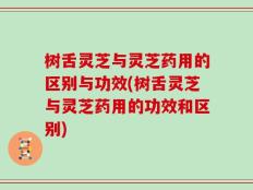 树舌灵芝与灵芝药用的区别与功效(树舌灵芝与灵芝药用的功效和区别)