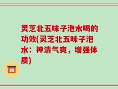灵芝北五味子泡水喝的功效(灵芝北五味子泡水：神清气爽，增强体质)