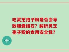吃灵芝孢子粉是否会导致胆囊结石？解析灵芝孢子粉的食用安全性？