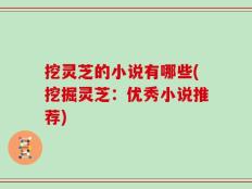 挖灵芝的小说有哪些(挖掘灵芝：优秀小说推荐)
