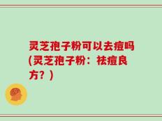 灵芝孢子粉可以去痘吗(灵芝孢子粉：祛痘良方？)