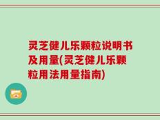 灵芝健儿乐颗粒说明书及用量(灵芝健儿乐颗粒用法用量指南)