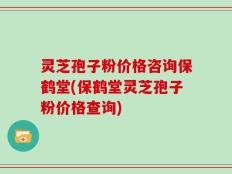 灵芝孢子粉价格咨询保鹤堂(保鹤堂灵芝孢子粉价格查询)