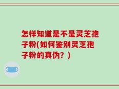 怎样知道是不是灵芝孢子粉(如何鉴别灵芝孢子粉的真伪？)