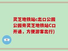 灵芝地铁站c出口公园公园旁灵芝地铁站C口开通，方便游客出行)
