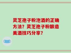 灵芝孢子粉泡酒的正确方法？灵芝孢子粉酿造美酒技巧分享？