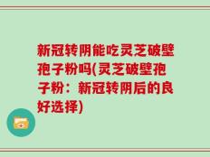 新冠转阴能吃灵芝破壁孢子粉吗(灵芝破壁孢子粉：新冠转阴后的良好选择)