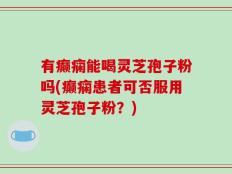 有癫痫能喝灵芝孢子粉吗(癫痫患者可否服用灵芝孢子粉？)