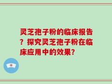 灵芝孢子粉的临床报告？探究灵芝孢子粉在临床应用中的效果？