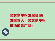 灵芝孢子粉发展情况(发展喜人！灵芝孢子粉市场前景广阔)