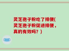灵芝孢子粉吃了排便(灵芝孢子粉促进排便，真的有效吗？)