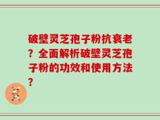 破壁灵芝孢子粉抗衰老？全面解析破壁灵芝孢子粉的功效和使用方法？