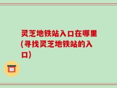 灵芝地铁站入口在哪里(寻找灵芝地铁站的入口)
