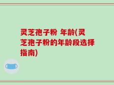 灵芝孢子粉 年龄(灵芝孢子粉的年龄段选择指南)