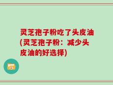 灵芝孢子粉吃了头皮油(灵芝孢子粉：减少头皮油的好选择)