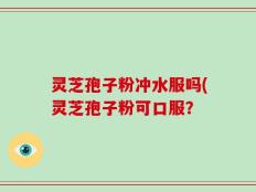 灵芝孢子粉冲水服吗(灵芝孢子粉可口服？