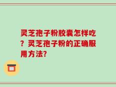 灵芝孢子粉胶囊怎样吃？灵芝孢子粉的正确服用方法？