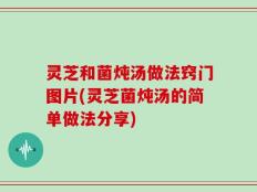 灵芝和菌炖汤做法窍门图片(灵芝菌炖汤的简单做法分享)