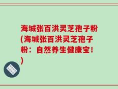 海城张百洪灵芝孢子粉(海城张百洪灵芝孢子粉：自然养生健康宝！)