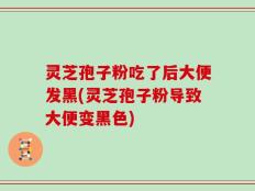 灵芝孢子粉吃了后大便发黑(灵芝孢子粉导致大便变黑色)