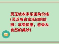 灵芝坡农家乐团购价格(灵芝坡农家乐团购价格：享受优惠，感受大自然的美妙)