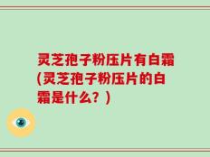 灵芝孢子粉压片有白霜(灵芝孢子粉压片的白霜是什么？)