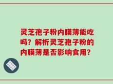 灵芝孢子粉内膜薄能吃吗？解析灵芝孢子粉的内膜薄是否影响食用？