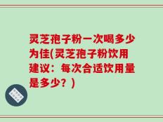 灵芝孢子粉一次喝多少为佳(灵芝孢子粉饮用建议：每次合适饮用量是多少？)