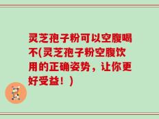 灵芝孢子粉可以空腹喝不(灵芝孢子粉空腹饮用的正确姿势，让你更好受益！)